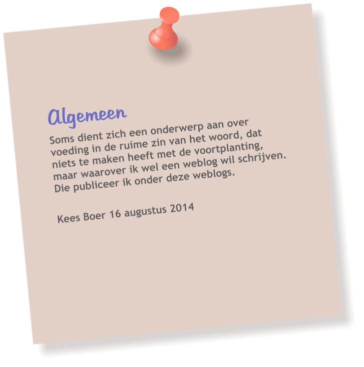 Algemeen  Soms dient zich een onderwerp aan over voeding in de ruime zin van het woord, dat niets te maken heeft met de voortplanting, maar waarover ik wel een weblog wil schrijven. Die publiceer ik onder deze weblogs.  Kees Boer 16 augustus 2014